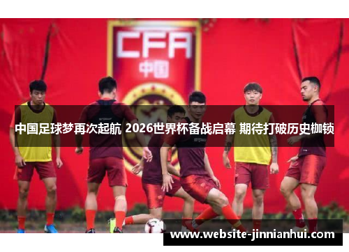 中国足球梦再次起航 2026世界杯备战启幕 期待打破历史枷锁