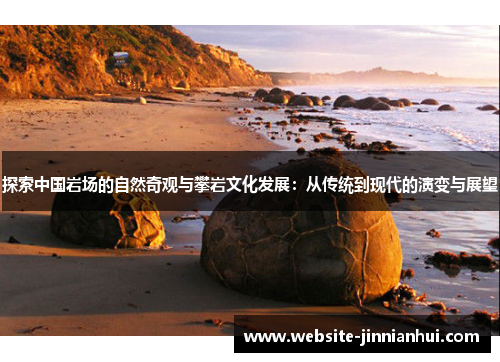 探索中国岩场的自然奇观与攀岩文化发展：从传统到现代的演变与展望