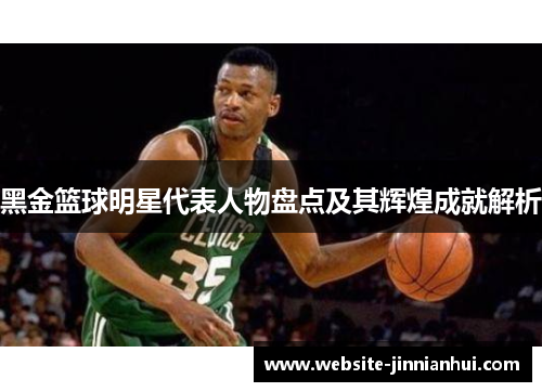 黑金篮球明星代表人物盘点及其辉煌成就解析